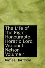 The Life of the Right Honourable Horatio Lord Viscount Nelson Volume 1 - James Harrison