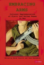Embracing Arms: Cultural Representation of Slavic and Balkan Women in War - Helena Goscilo, Yana Hashamova