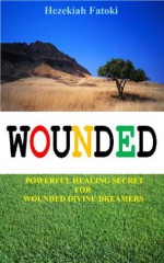 WOUNDED: Powerful Healing Secret for Wounded Divine Dreamers - Hezekiah Fatoki