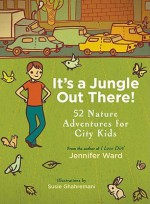 It's a Jungle Out There!: 52 Nature Adventures for City Kids - Jennifer Ward, Susie Ghahremani