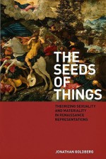 The Seeds of Things: Theorizing Sexuality and Materiality in Renaissance Representations - Jonathan Goldberg