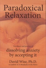 Paradoxical Relaxation: The Theory and Practice of Dissolving Anxiety by Accepting It - David Wise