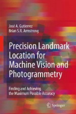 Precision Landmark Location for Machine Vision and Photogrammetry: Finding and Achieving the Maximum Possible Accuracy - José A. Gutierrez, Brian S.R. Armstrong