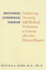 Questioning the Premedical Paradigm: Enhancing Diversity in the Medical Profession a Century after the Flexner Report - Donald A. Barr