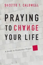 Praying to Change Your Life: 1 - Suzette T Caldwell