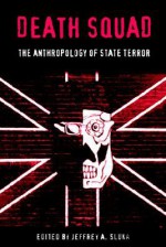 Death Squad: The Anthropology of State Terror - Jeffrey A. Sluka