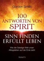 100 ANTWORTEN VON SPIRIT SINN FINDEN ERFÜLLT LEBEN: Wie die Geistige Welt unser Alltagsleben auf der Erde sieht (German Edition) - Gordon Smith