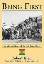 Being First: An Informal History Of The Early Peace Corps - Robert Klein