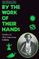 By the Work of Their Hands: Studies in Afro-American Folklife - John Michael Vlach