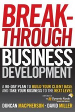 Custom Breakthrough Business Development: A 90-Day Plan to Build Your Client Base and Take Your Business to the Next Level (Dynamic) - Duncan MacPherson, David Miller