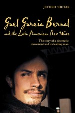 Gael Garcia Bernal and the Latin American New Wave: The Story of a Cinematic Movement and Its Leading Man - Jethro Soutar