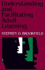 Understanding and Facilitating Adult Learning: A Comprehensive Analysis of Principles and Effective Practices - Stephen D. Brookfield