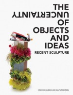 The Uncertainty of Objects and Ideas: Recent Sculpture - Deborah Horowitz, Johanna Burton