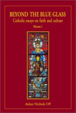 Beyond The Blue Glass: Catholic Essays On Faith And Culture - Aidan Nichols