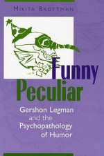 Funny Peculiar: Gershon Legman and the Psychopathology of Humor - Mikita Brottman