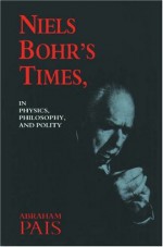 Niels Bohr's Times In Physics, Philosophy and Polity - Abraham Pais, Niels Bohr