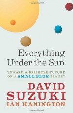 Everything Under the Sun: Toward a Brighter Future on a Small Blue Planet - David Suzuki, Ian Hanington