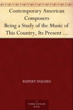 Contemporary American Composers Being a Study of the Music of This Country, Its Present Conditions and Its Future, with Critical Estimates and Biographies ... Musical Autographs, and Compositions - Rupert Hughes