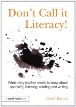 Don T Call It Literacy!: What Every Teacher Needs to Know about Speaking, Listening, Reading and Writing - Geoff Barton