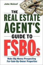 The Real Estate Agent's Guide to FSBOs: Make Big Money Prospecting For Sale By Owner Properties - John Maloof