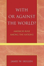 With or Against the World?: America's Role Among the Nations - James W. Skillen