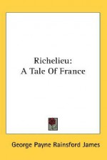 Richelieu: A Tale of France - George Payne Rainsford James