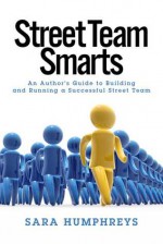 Street Team Smarts: An Author's Guide to Building and Running a Successful Street Team - Sara Humphreys