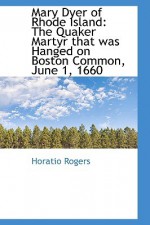 Mary Dyer of Rhode Island: The Quaker Martyr That Was Hanged on Boston Common, June 1, 1660 - Horatio Rogers