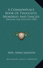 A Commonplace Book of Thoughts, Memories and Fancies: Original and Selected (1855) - Anna Jameson