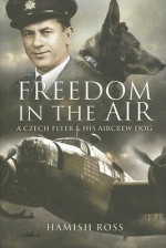 Freedom in the Air: A Czech Flyer and His Aircrew Dog - Hamish Ross