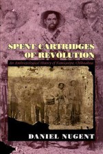 Spent Cartridges of Revolution: An Anthropological History of Namiquipa, Chihuahua - Daniel Nugent