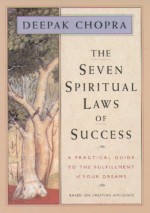 The Seven Spiritual Laws of Success: A Practical Guide to the Fulfillment of Your Dreams - Deepak Chopra