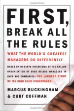 First, Break All the Rules: What the World's Greatest Managers Do Differently - Curt Coffman, Marcus Buckingham