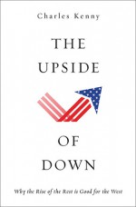 The Upside of Down: Why the Rise of the Rest is Good for the West - Charles Kenny