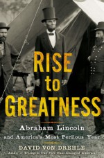 Rise to Greatness: Abraham Lincoln and America's Most Perilous Year - David von Drehle