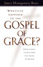 Whatever Happened to the Gospel of Grace?: Recovering the Doctrines That Shook the World - James Montgomery Boice