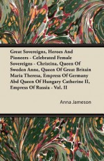 Great Sovereigns, Heroes and Pioneers - Celebrated Female Sovereigns - Christina, Queen of Sweden Anne, Queen of Great Britain Maria Theresa, Empress - Anna Jameson