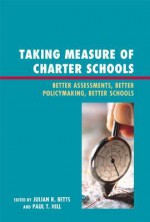 Taking Measure of Charter Schools: Better Assessments, Better Policymaking, Better Schools - Julian R. Betts, Paul T. Hill