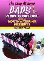 The Stay-at-Home Dad's Recipe Cook Book (Mouthwatering Desserts) - Patrick Kelly