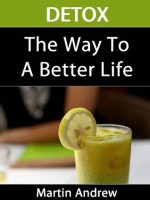 DETOX: The Way To A Better Life - Detox Diet, Detox Cleanse, Detox For Weight Loss - Martin Andrew