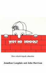 Wot, No School?: How Schools Impede Education - Jonathan Langdale, John Harrison