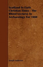 Scotland in Early Christian Times - The Rhind Lectures in Archaeology for 1880 - Joseph Anderson