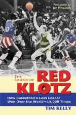 The Legend of Red Klotz: How Basketball s Loss Leader Won Over the World 14,000 Times - Tim Kelly