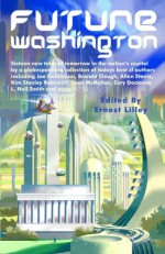 Future Washington - Ernest Lilley, Sean McMullen, Cory Doctorow, L. Neil Smith, James Alan Gardner, Joe Haldeman, Brenda W. Clough, Allen Steele, Kim Stanley Robinson