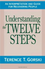 Understanding the Twelve Steps: An Interpretation and Guide for Recovering - Terence T. Gorski