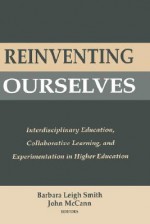 Reinventing Ourselves: Interdisciplinary Education, Collaborative Learning, and Experimentation in Higher Education - Barbara Leigh Smith