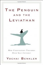 The Penguin and the Leviathan: How Cooperation Triumphs over Self-Interest - Yochai Benkler