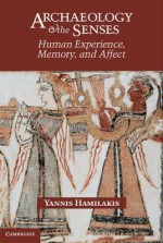 Archaeology and the Senses: Human Experience, Memory, and Affect - Yannis Hamilakis