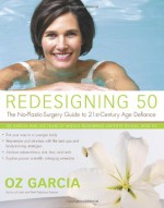 Redesigning 50: The No-Plastic-Surgery Guide to 21st-Century Age Defiance - Oz Garcia