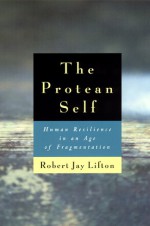 The Protean Self: Human Resilience in an Age of Fragmentation - Robert Jay Lifton